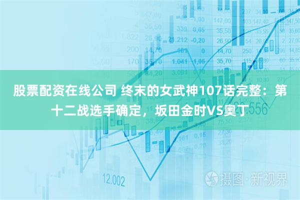 股票配资在线公司 终末的女武神107话完整：第十二战选手确定，坂田金时VS奥丁