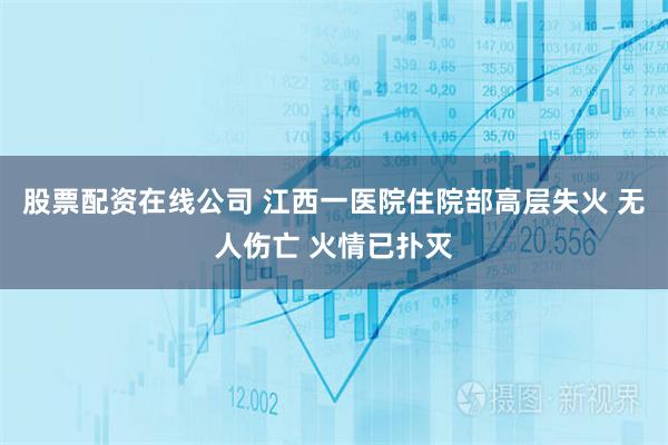 股票配资在线公司 江西一医院住院部高层失火 无人伤亡 火情已扑灭