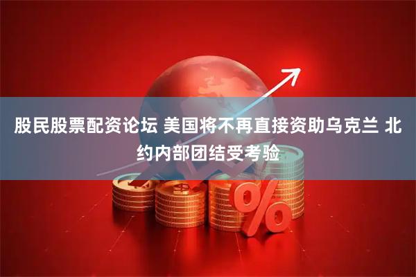 股民股票配资论坛 美国将不再直接资助乌克兰 北约内部团结受考验