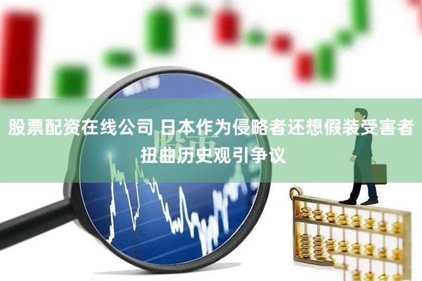 股票配资在线公司 日本作为侵略者还想假装受害者 扭曲历史观引争议