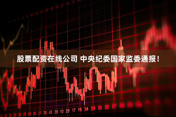 股票配资在线公司 中央纪委国家监委通报！