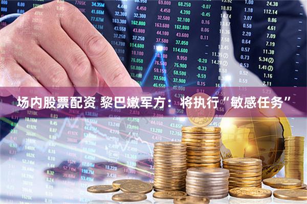 场内股票配资 黎巴嫩军方：将执行“敏感任务”
