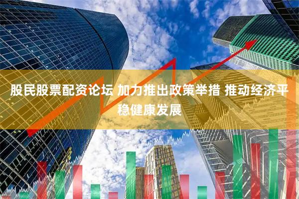 股民股票配资论坛 加力推出政策举措 推动经济平稳健康发展