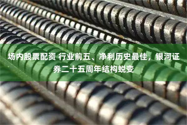 场内股票配资 行业前五、净利历史最佳，银河证券二十五周年结构蜕变