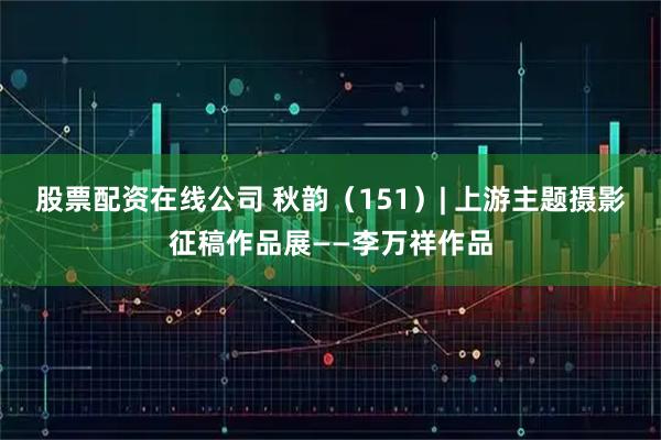 股票配资在线公司 秋韵（151）| 上游主题摄影征稿作品展——李万祥作品