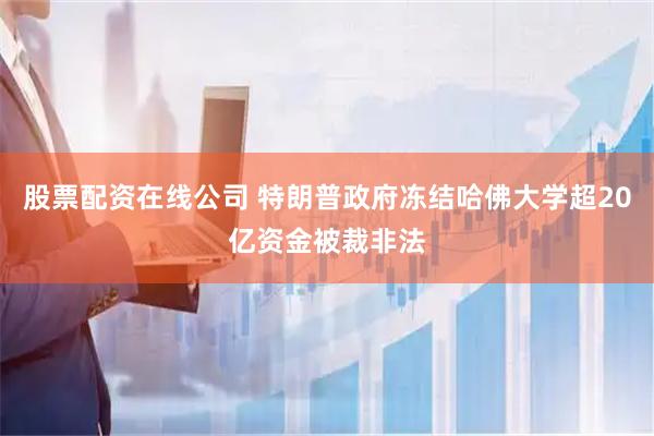 股票配资在线公司 特朗普政府冻结哈佛大学超20亿资金被裁非法