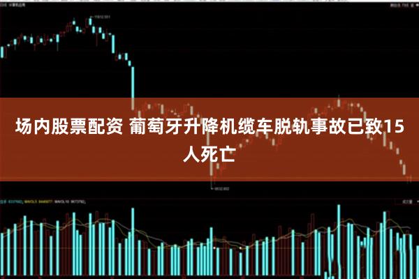 场内股票配资 葡萄牙升降机缆车脱轨事故已致15人死亡