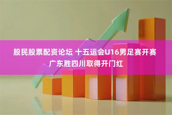 股民股票配资论坛 十五运会U16男足赛开赛&#32;广东胜四川取得开门红