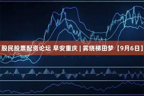 股民股票配资论坛 早安重庆 | 雾绕梯田梦【9月6日】