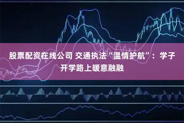 股票配资在线公司 交通执法“温情护航”：学子开学路上暖意融融