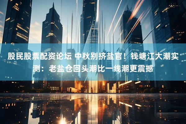 股民股票配资论坛 中秋别挤盐官！钱塘江大潮实测：老盐仓回头潮比一线潮更震撼