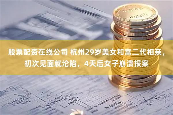 股票配资在线公司 杭州29岁美女和富二代相亲，初次见面就沦陷，4天后女子崩溃报案