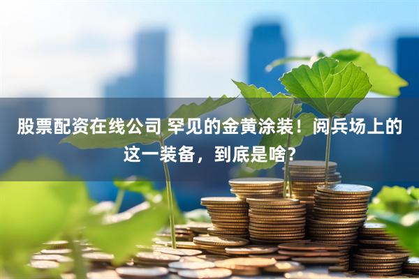 股票配资在线公司 罕见的金黄涂装！阅兵场上的这一装备，到底是啥？