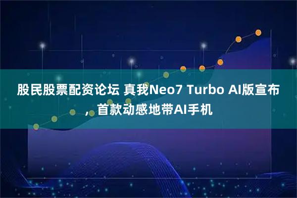 股民股票配资论坛 真我Neo7 Turbo AI版宣布，首款动感地带AI手机