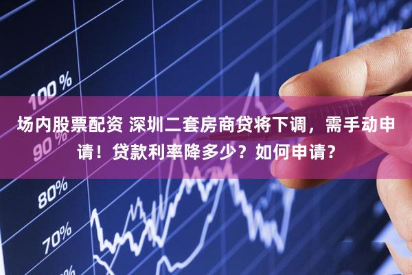 场内股票配资 深圳二套房商贷将下调，需手动申请！贷款利率降多少？如何申请？