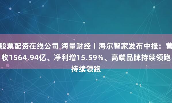 股票配资在线公司 海量财经丨海尔智家发布中报：营收1564.94亿、净利增15.59%、高端品牌持续领跑