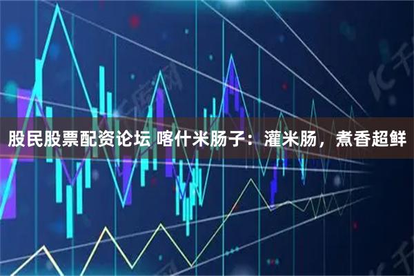 股民股票配资论坛 喀什米肠子：灌米肠，煮香超鲜