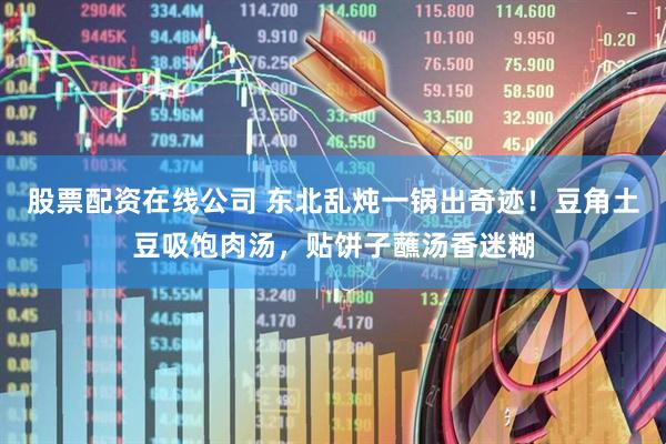 股票配资在线公司 东北乱炖一锅出奇迹！豆角土豆吸饱肉汤，贴饼子蘸汤香迷糊