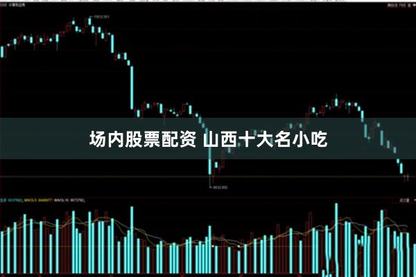 场内股票配资 山西十大名小吃