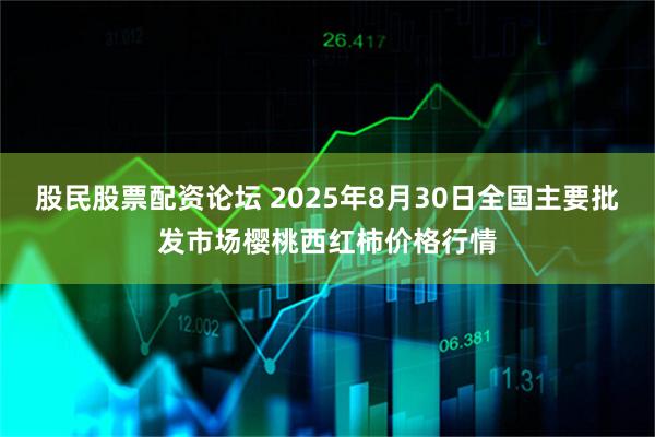 股民股票配资论坛 2025年8月30日全国主要批发市场樱桃西红柿价格行情