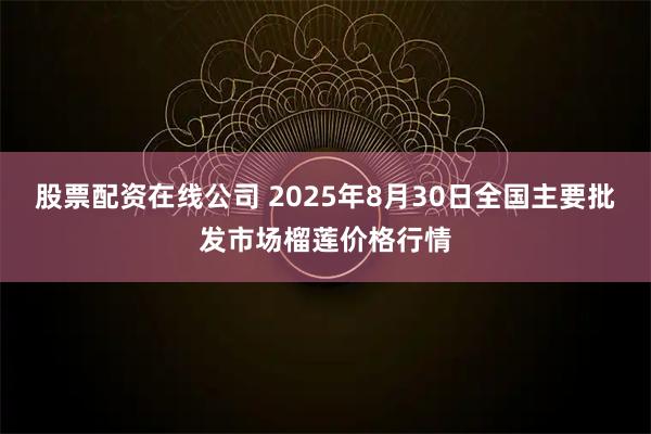 股票配资在线公司 2025年8月30日全国主要批发市场榴莲价格行情