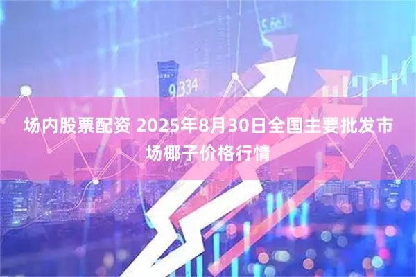 场内股票配资 2025年8月30日全国主要批发市场椰子价格行情