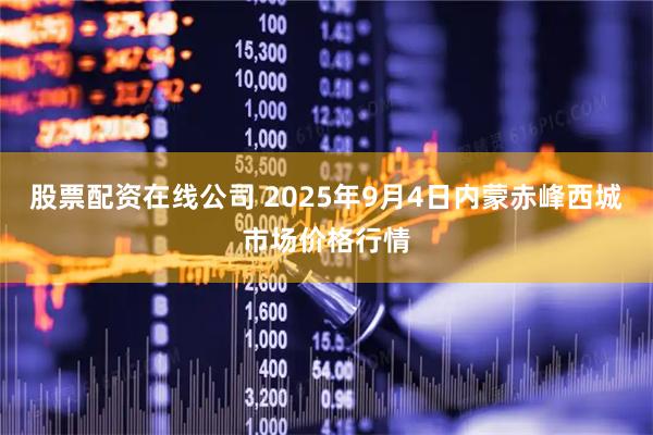 股票配资在线公司 2025年9月4日内蒙赤峰西城市场价格行情