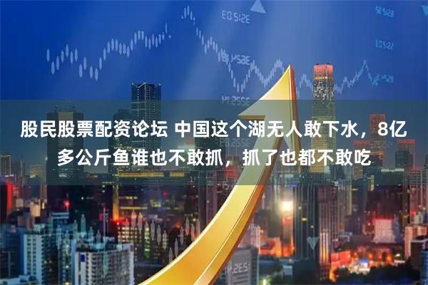 股民股票配资论坛 中国这个湖无人敢下水，8亿多公斤鱼谁也不敢抓，抓了也都不敢吃