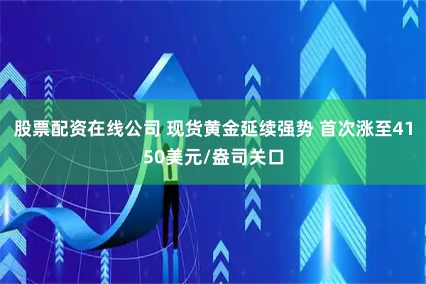 股票配资在线公司 现货黄金延续强势 首次涨至4150美元/盎司关口