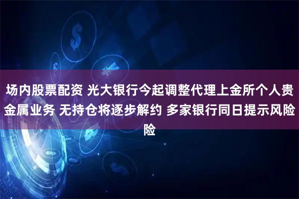 场内股票配资 光大银行今起调整代理上金所个人贵金属业务 无持仓将逐步解约 多家银行同日提示风险