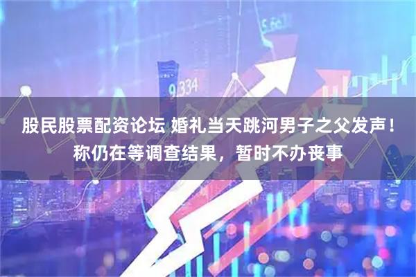 股民股票配资论坛 婚礼当天跳河男子之父发声！称仍在等调查结果，暂时不办丧事