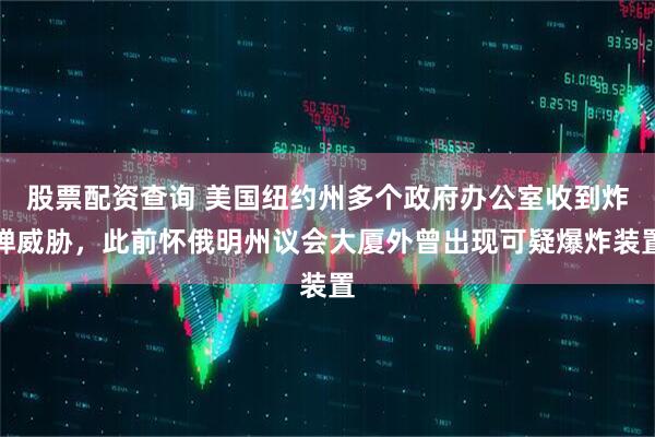 股票配资查询 美国纽约州多个政府办公室收到炸弹威胁，此前怀俄明州议会大厦外曾出现可疑爆炸装置
