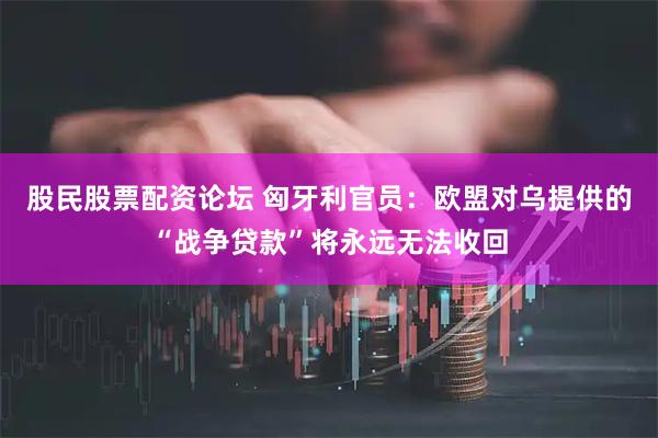 股民股票配资论坛 匈牙利官员：欧盟对乌提供的“战争贷款”将永远无法收回
