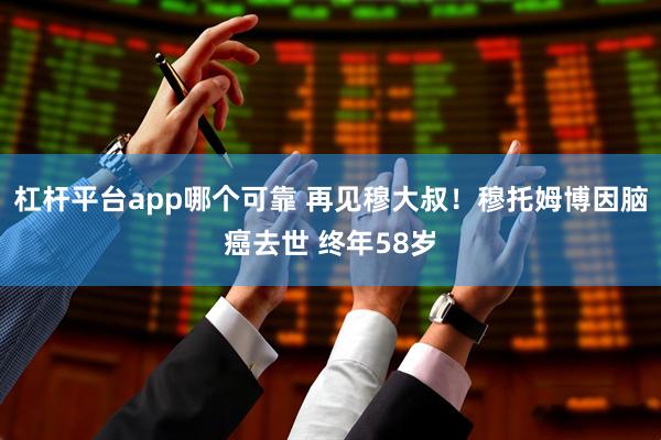 杠杆平台app哪个可靠 再见穆大叔！穆托姆博因脑癌去世 终年58岁