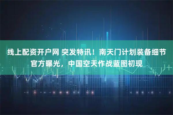 线上配资开户网 突发特讯！南天门计划装备细节官方曝光，中国空天作战蓝图初现