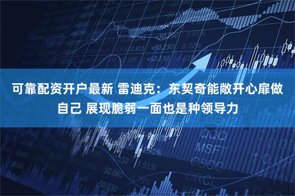 可靠配资开户最新 雷迪克：东契奇能敞开心扉做自己 展现脆弱一面也是种领导力