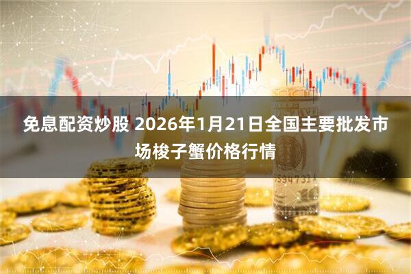免息配资炒股 2026年1月21日全国主要批发市场梭子蟹价格行情