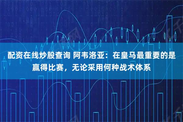 配资在线炒股查询 阿韦洛亚：在皇马最重要的是赢得比赛，无论采用何种战术体系