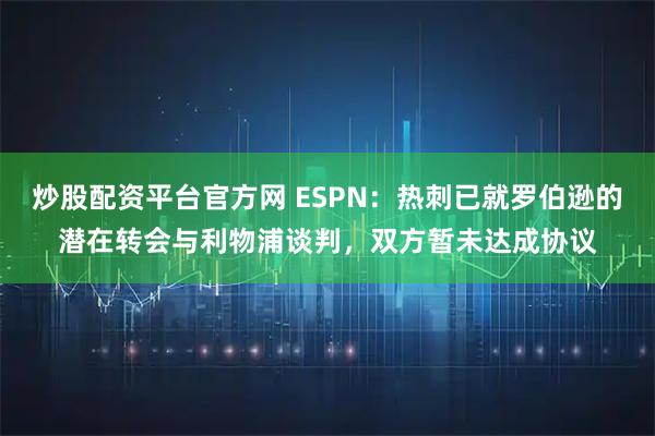 炒股配资平台官方网 ESPN：热刺已就罗伯逊的潜在转会与利物浦谈判，双方暂未达成协议