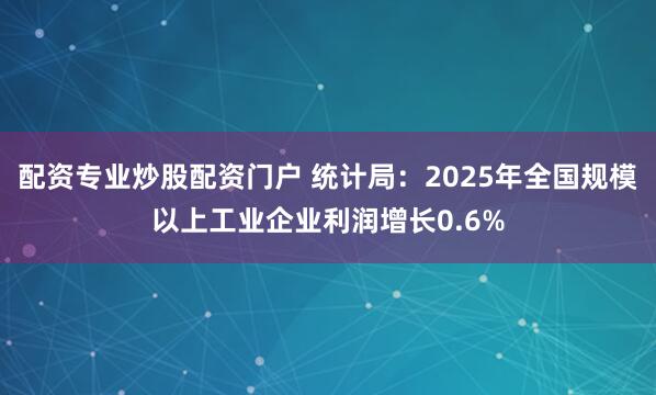 配资专业炒股配资门户 统计局：2025年全国规模以上工业企业利润增长0.6%