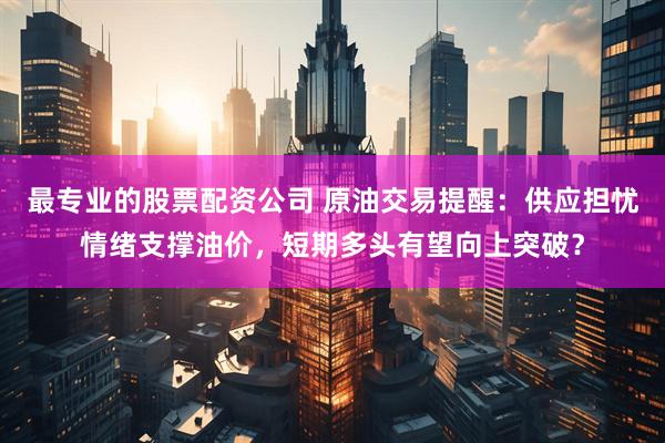 最专业的股票配资公司 原油交易提醒：供应担忧情绪支撑油价，短期多头有望向上突破？