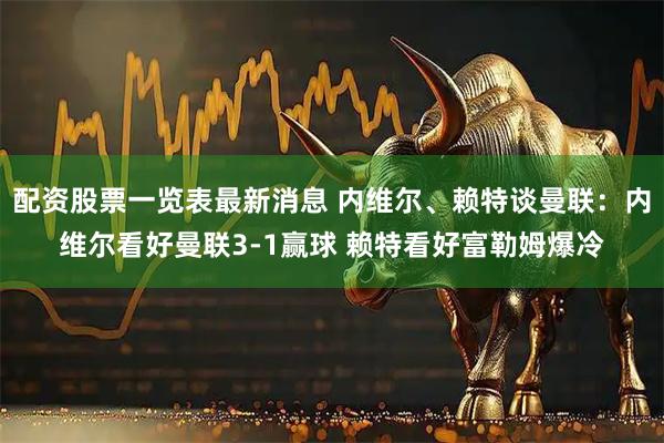 配资股票一览表最新消息 内维尔、赖特谈曼联：内维尔看好曼联3-1赢球 赖特看好富勒姆爆冷