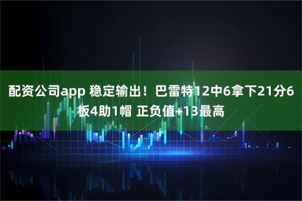 配资公司app 稳定输出！巴雷特12中6拿下21分6板4助1帽 正负值+13最高
