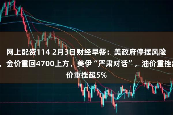 网上配资114 2月3日财经早餐：美政府停摆风险再起，金价重回4700上方，美伊“严肃对话”，油价重挫超5%