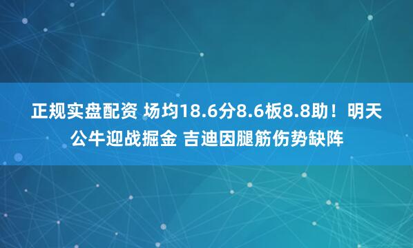 正规实盘配资 场均18.6分8.6板8.8助！明天公牛迎战掘金 吉迪因腿筋伤势缺阵