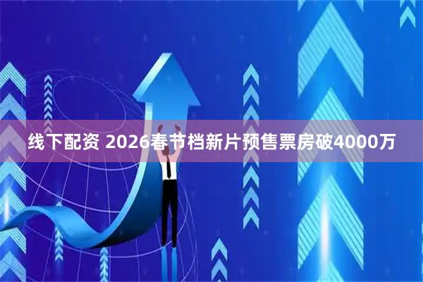 线下配资 2026春节档新片预售票房破4000万
