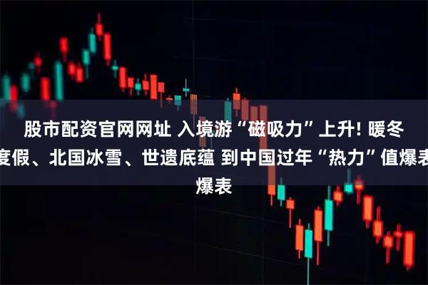 股市配资官网网址 入境游“磁吸力”上升! 暖冬度假、北国冰雪、世遗底蕴 到中国过年“热力”值爆表