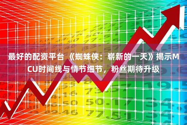 最好的配资平台 《蜘蛛侠：崭新的一天》揭示MCU时间线与情节细节，粉丝期待升级