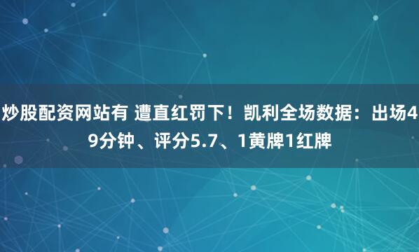 炒股配资网站有 遭直红罚下！凯利全场数据：出场49分钟、评分5.7、1黄牌1红牌