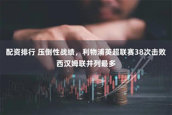 配资排行 压倒性战绩，利物浦英超联赛38次击败西汉姆联并列最多